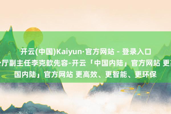 开云(中国)Kaiyun·官方网站 - 登录入口中国东谈主民银行办公厅副主任李克歆先容-开云「中国内陆」官方网站 更高效、更智能、更环保
