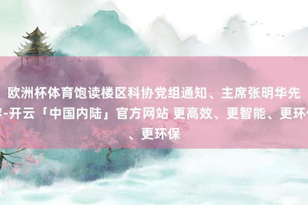 欧洲杯体育饱读楼区科协党组通知、主席张明华先容-开云「中国内陆」官方网站 更高效、更智能、更环保