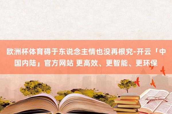 欧洲杯体育碍于东说念主情也没再根究-开云「中国内陆」官方网站 更高效、更智能、更环保