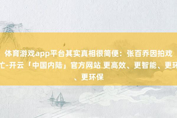 体育游戏app平台其实真相很简便：张百乔因拍戏太忙-开云「中国内陆」官方网站 更高效、更智能、更环保