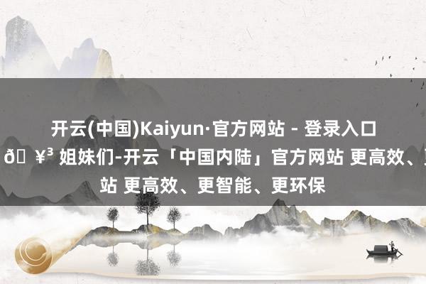 开云(中国)Kaiyun·官方网站 - 登录入口果然太欣喜了！🥳 姐妹们-开云「中国内陆」官方网站 更高效、更智能、更环保