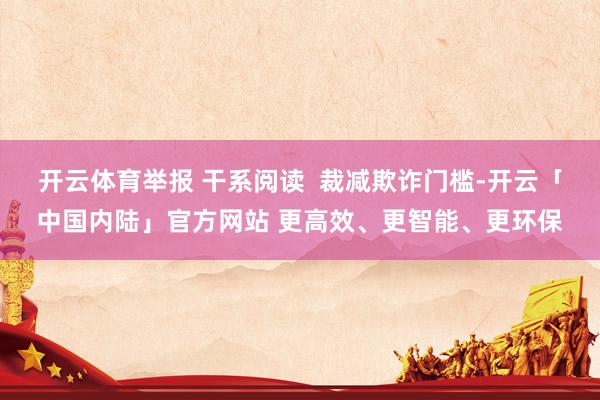 开云体育举报 干系阅读  裁减欺诈门槛-开云「中国内陆」官方网站 更高效、更智能、更环保