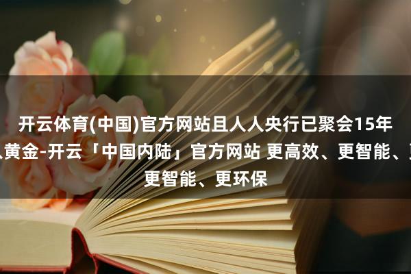 开云体育(中国)官方网站且人人央行已聚会15年净购入黄金-开云「中国内陆」官方网站 更高效、更智能、更环保