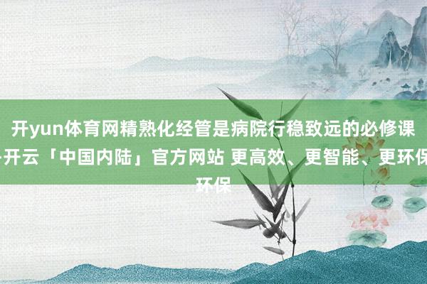 开yun体育网精熟化经管是病院行稳致远的必修课-开云「中国内陆」官方网站 更高效、更智能、更环保