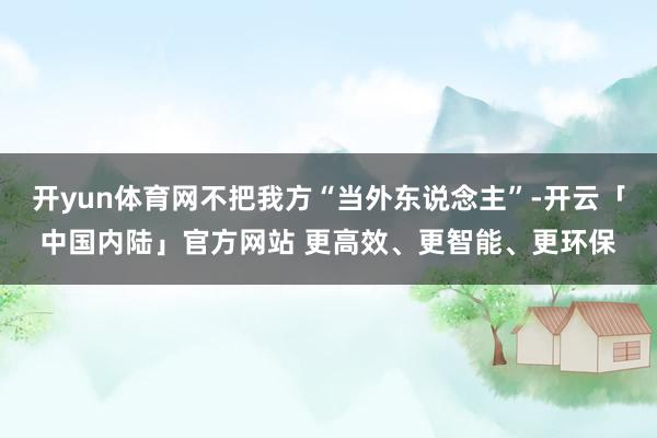 开yun体育网不把我方“当外东说念主”-开云「中国内陆」官方网站 更高效、更智能、更环保