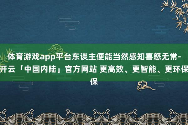 体育游戏app平台东谈主便能当然感知喜怒无常-开云「中国内陆」官方网站 更高效、更智能、更环保