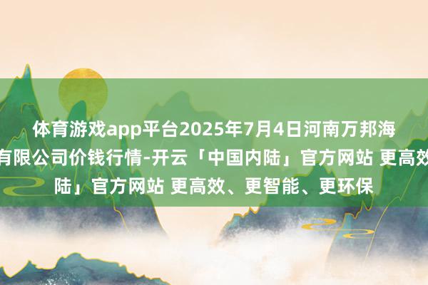 体育游戏app平台2025年7月4日河南万邦海外农居品物流股份有限公司价钱行情-开云「中国内陆」官方网站 更高效、更智能、更环保