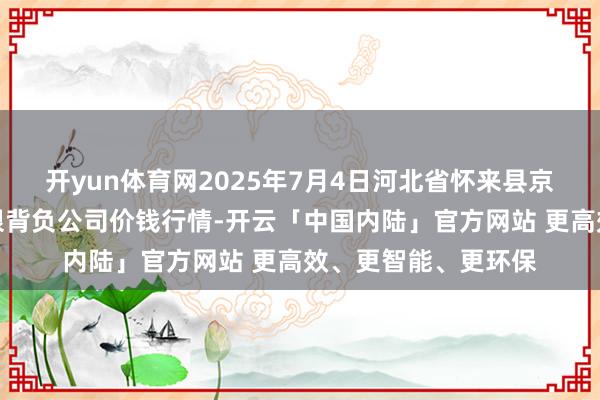 开yun体育网2025年7月4日河北省怀来县京西果菜批发市集有限背负公司价钱行情-开云「中国内陆」官方网站 更高效、更智能、更环保