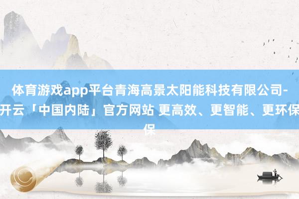 体育游戏app平台青海高景太阳能科技有限公司-开云「中国内陆」官方网站 更高效、更智能、更环保
