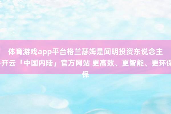 体育游戏app平台　　格兰瑟姆是闻明投资东说念主-开云「中国内陆」官方网站 更高效、更智能、更环保