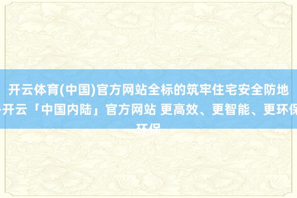 开云体育(中国)官方网站全标的筑牢住宅安全防地-开云「中国内陆」官方网站 更高效、更智能、更环保