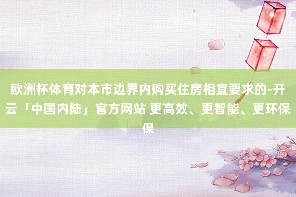 欧洲杯体育对本市边界内购买住房相宜要求的-开云「中国内陆」官方网站 更高效、更智能、更环保