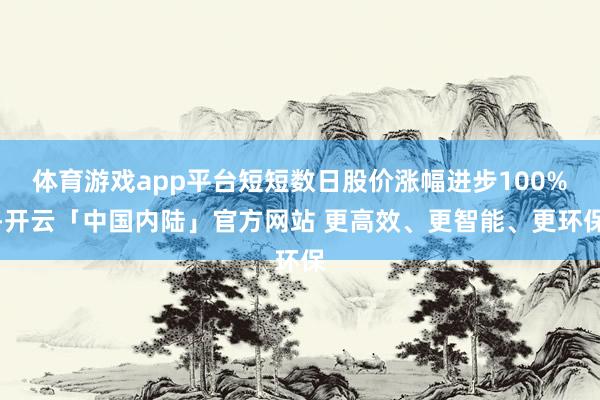 体育游戏app平台短短数日股价涨幅进步100%-开云「中国内陆」官方网站 更高效、更智能、更环保