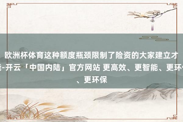 欧洲杯体育这种额度瓶颈限制了险资的大家建立才能-开云「中国内陆」官方网站 更高效、更智能、更环保