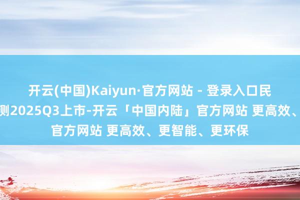 开云(中国)Kaiyun·官方网站 - 登录入口民生健康的家具预测2025Q3上市-开云「中国内陆」官方网站 更高效、更智能、更环保
