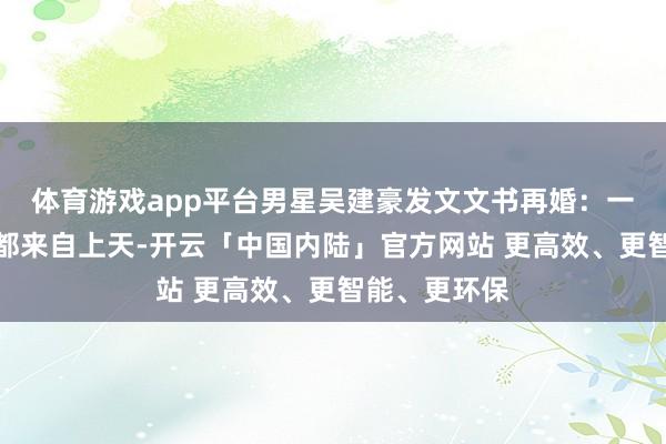 体育游戏app平台男星吴建豪发文文书再婚：一切好意思好都来自上天-开云「中国内陆」官方网站 更高效、更智能、更环保