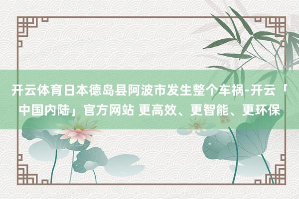 开云体育日本德岛县阿波市发生整个车祸-开云「中国内陆」官方网站 更高效、更智能、更环保