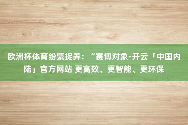 欧洲杯体育纷繁捉弄：“赛博对象-开云「中国内陆」官方网站 更高效、更智能、更环保