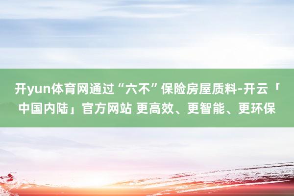 开yun体育网通过“六不”保险房屋质料-开云「中国内陆」官方网站 更高效、更智能、更环保
