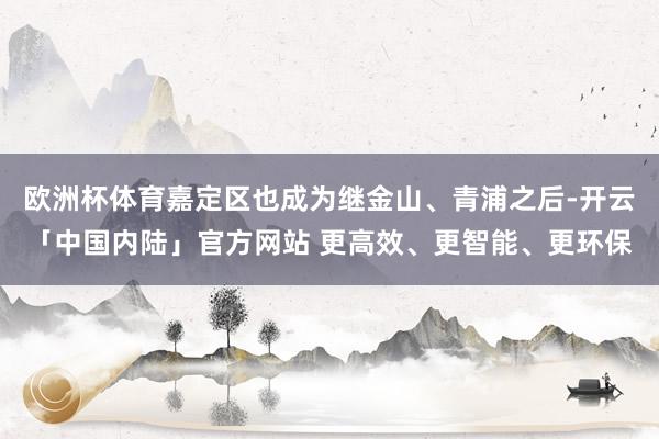 欧洲杯体育嘉定区也成为继金山、青浦之后-开云「中国内陆」官方网站 更高效、更智能、更环保