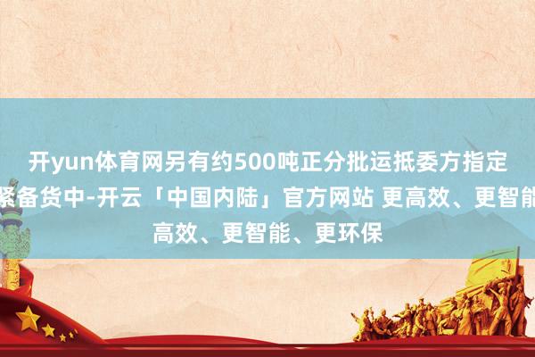 开yun体育网另有约500吨正分批运抵委方指定所在或加紧备货中-开云「中国内陆」官方网站 更高效、更智能、更环保