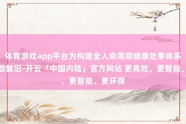 体育游戏app平台为构建全人命周期健康处事体系提供有劲复旧-开云「中国内陆」官方网站 更高效、更智能、更环保