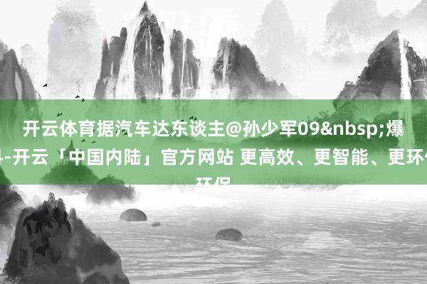 开云体育据汽车达东谈主@孙少军09&nbsp;爆料-开云「中国内陆」官方网站 更高效、更智能、更环保