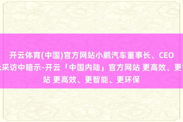 开云体育(中国)官方网站小鹏汽车董事长、CEO何小鹏在继承采访中暗示-开云「中国内陆」官方网站 更高效、更智能、更环保