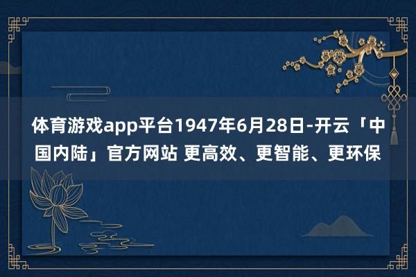 体育游戏app平台1947年6月28日-开云「中国内陆」官方网站 更高效、更智能、更环保