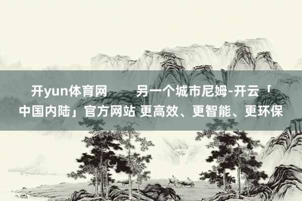 开yun体育网        另一个城市尼姆-开云「中国内陆」官方网站 更高效、更智能、更环保