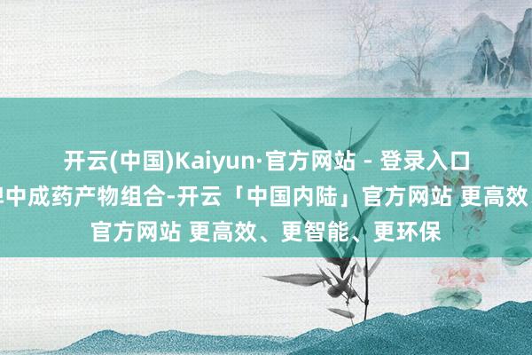 开云(中国)Kaiyun·官方网站 - 登录入口基于该公司的品牌中成药产物组合-开云「中国内陆」官方网站 更高效、更智能、更环保