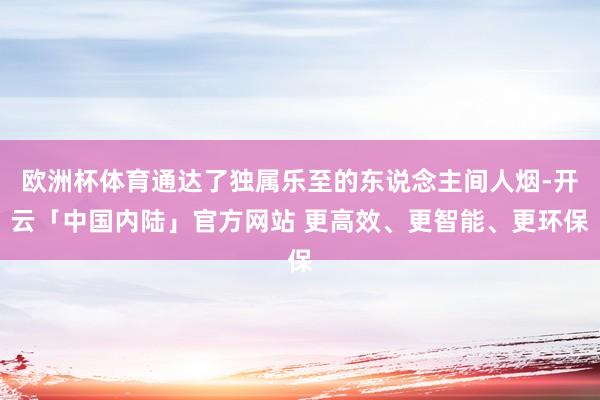 欧洲杯体育通达了独属乐至的东说念主间人烟-开云「中国内陆」官方网站 更高效、更智能、更环保