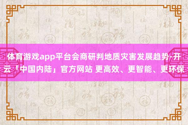 体育游戏app平台会商研判地质灾害发展趋势-开云「中国内陆」官方网站 更高效、更智能、更环保