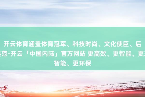 开云体育涵盖体育冠军、科技时尚、文化使臣、后生典范-开云「中国内陆」官方网站 更高效、更智能、更环保