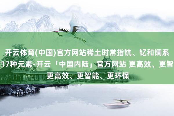 开云体育(中国)官方网站稀土时常指钪、钇和镧系元素构成的17种元素-开云「中国内陆」官方网站 更高效、更智能、更环保
