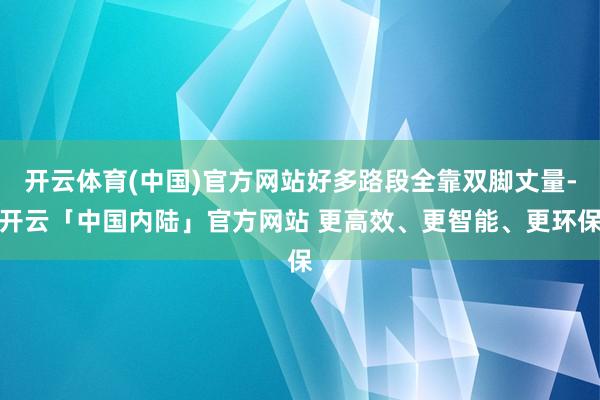 开云体育(中国)官方网站好多路段全靠双脚丈量-开云「中国内陆」官方网站 更高效、更智能、更环保
