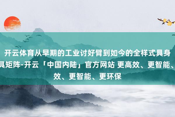 开云体育从早期的工业讨好臂到如今的全样式具身智能家具矩阵-开云「中国内陆」官方网站 更高效、更智能、更环保