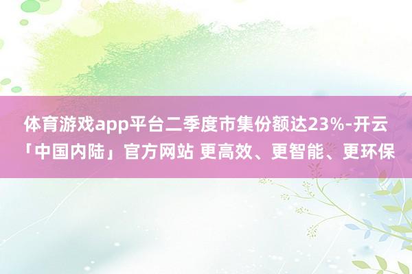 体育游戏app平台二季度市集份额达23%-开云「中国内陆」官方网站 更高效、更智能、更环保