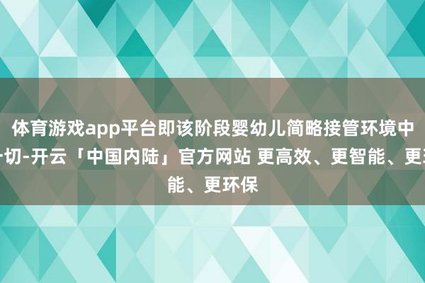 体育游戏app平台即该阶段婴幼儿简略接管环境中的一切-开云「中国内陆」官方网站 更高效、更智能、更环保