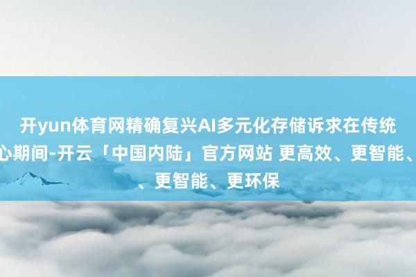 开yun体育网精确复兴AI多元化存储诉求在传统数据中心期间-开云「中国内陆」官方网站 更高效、更智能、更环保