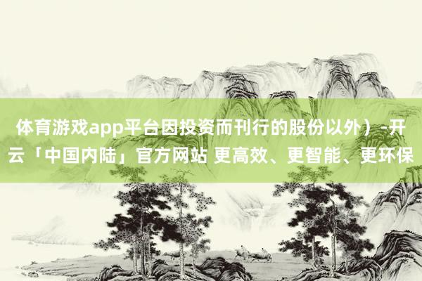 体育游戏app平台因投资而刊行的股份以外）-开云「中国内陆」官方网站 更高效、更智能、更环保
