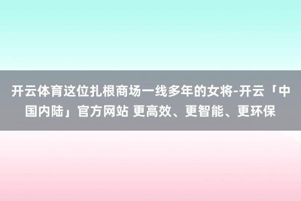 开云体育这位扎根商场一线多年的女将-开云「中国内陆」官方网站 更高效、更智能、更环保
