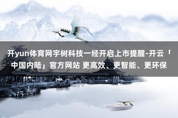 开yun体育网宇树科技一经开启上市提醒-开云「中国内陆」官方网站 更高效、更智能、更环保