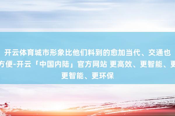 开云体育城市形象比他们料到的愈加当代、交通也愈加方便-开云「中国内陆」官方网站 更高效、更智能、更环保