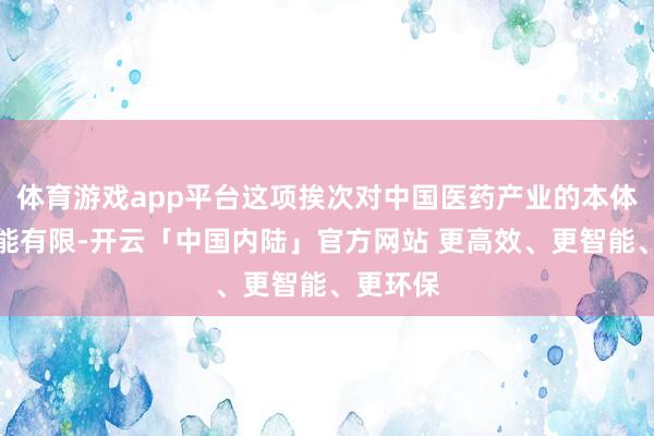 体育游戏app平台这项挨次对中国医药产业的本体影响可能有限-开云「中国内陆」官方网站 更高效、更智能、更环保
