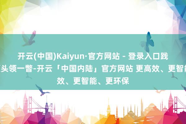 开云(中国)Kaiyun·官方网站 - 登录入口践行“高出领头领一瞥-开云「中国内陆」官方网站 更高效、更智能、更环保