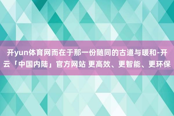 开yun体育网而在于那一份随同的古道与暖和-开云「中国内陆」官方网站 更高效、更智能、更环保
