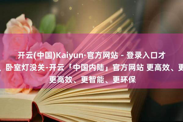 开云(中国)Kaiyun·官方网站 - 登录入口才念念起卫生间、卧室灯没关-开云「中国内陆」官方网站 更高效、更智能、更环保