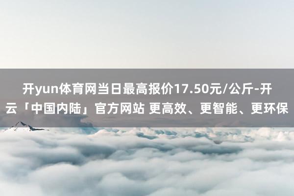 开yun体育网当日最高报价17.50元/公斤-开云「中国内陆」官方网站 更高效、更智能、更环保