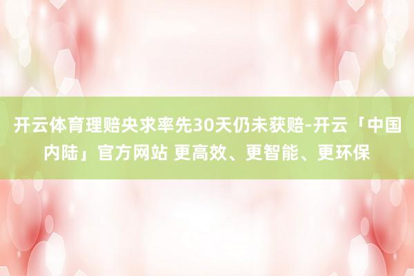 开云体育理赔央求率先30天仍未获赔-开云「中国内陆」官方网站 更高效、更智能、更环保